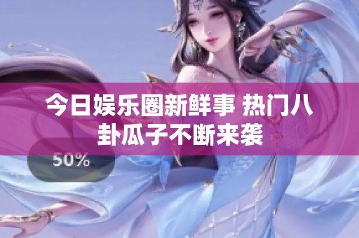 今日娱乐圈新鲜事 热门八卦瓜子不断来袭