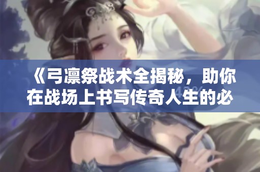 《弓凛祭战术全揭秘，助你在战场上书写传奇人生的必备秘籍》