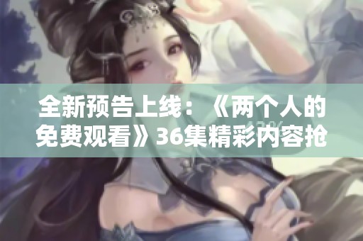 全新预告上线：《两个人的免费观看》36集精彩内容抢先看！