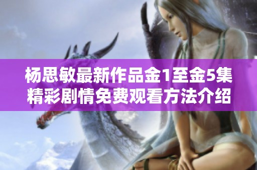 杨思敏最新作品金1至金5集精彩剧情免费观看方法介绍