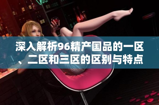 深入解析96精产国品的一区、二区和三区的区别与特点