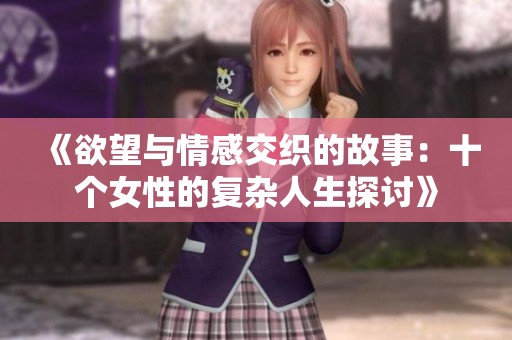 《欲望与情感交织的故事：十个女性的复杂人生探讨》
