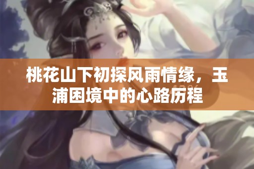 桃花山下初探风雨情缘，玉浦困境中的心路历程