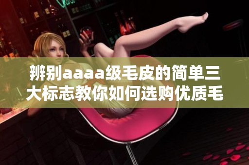 辨别aaaa级毛皮的简单三大标志教你如何选购优质毛皮