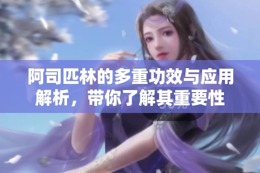 阿司匹林的多重功效与应用解析，带你了解其重要性