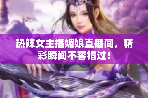 热辣女主播媚娘直播间，精彩瞬间不容错过！