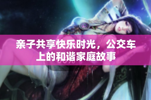 亲子共享快乐时光，公交车上的和谐家庭故事