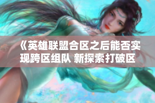 《英雄联盟合区之后能否实现跨区组队 新探索打破区服限制的可能性》