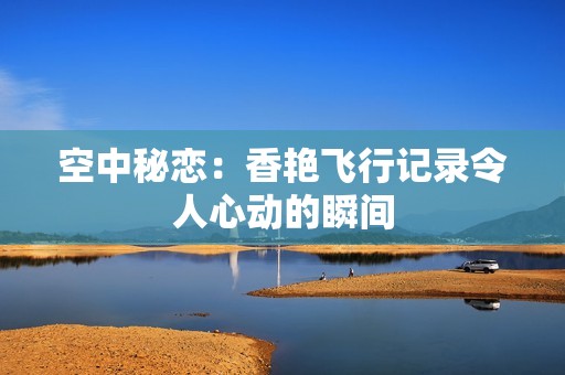 空中秘恋：香艳飞行记录令人心动的瞬间