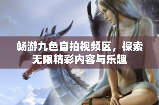 畅游九色自拍视频区，探索无限精彩内容与乐趣