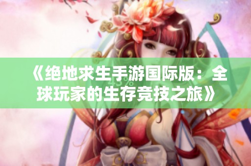 《绝地求生手游国际版：全球玩家的生存竞技之旅》
