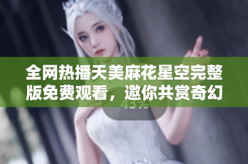 全网热播天美麻花星空完整版免费观看，邀你共赏奇幻旅程