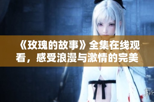 《玫瑰的故事》全集在线观看，感受浪漫与激情的完美结合