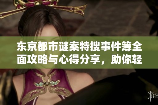 东京都市谜案特搜事件簿全面攻略与心得分享，助你轻松破解难题与情节