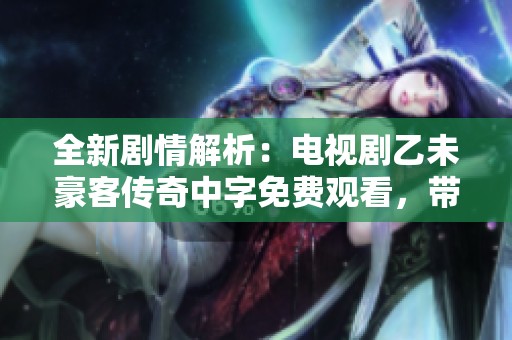 全新剧情解析：电视剧乙未豪客传奇中字免费观看，带你走进热血豪情的江湖世界