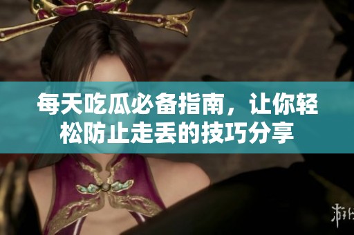 每天吃瓜必备指南，让你轻松防止走丢的技巧分享