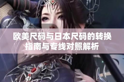 欧美尺码与日本尺码的转换指南与专线对照解析
