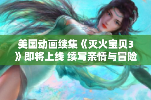 美国动画续集《灭火宝贝3》即将上线 续写亲情与冒险故事