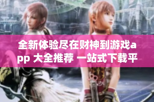 全新体验尽在财神到游戏app 大全推荐 一站式下载平台助你畅玩财神到 游戏乐趣无限