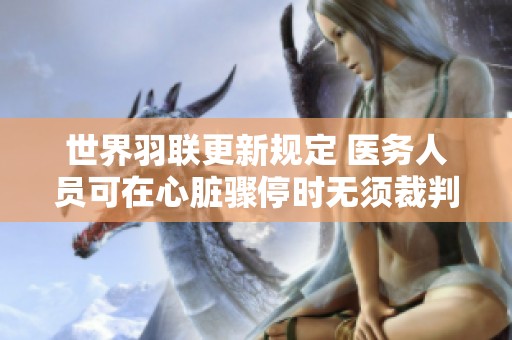 世界羽联更新规定 医务人员可在心脏骤停时无须裁判指示立即介入救援