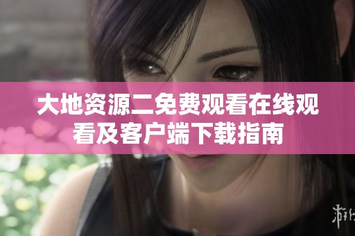 大地资源二免费观看在线观看及客户端下载指南