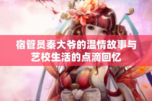 宿管员秦大爷的温情故事与艺校生活的点滴回忆