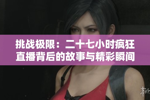 挑战极限：二十七小时疯狂直播背后的故事与精彩瞬间