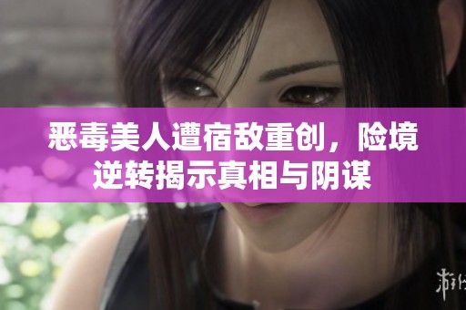 恶毒美人遭宿敌重创，险境逆转揭示真相与阴谋