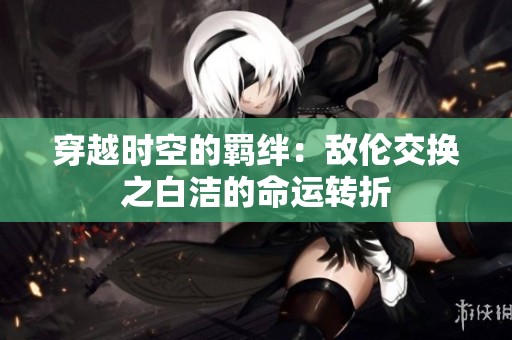 穿越时空的羁绊：敌伦交换之白洁的命运转折