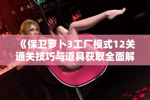 《保卫萝卜3工厂模式12关通关技巧与道具获取全面解析指南》