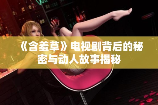 《含羞草》电视剧背后的秘密与动人故事揭秘