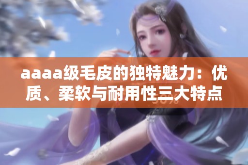 aaaa级毛皮的独特魅力：优质、柔软与耐用性三大特点解析