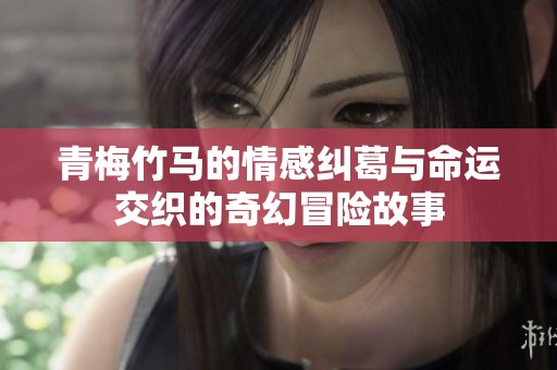 青梅竹马的情感纠葛与命运交织的奇幻冒险故事