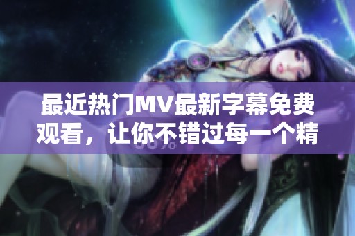最近热门MV最新字幕免费观看，让你不错过每一个精彩瞬间