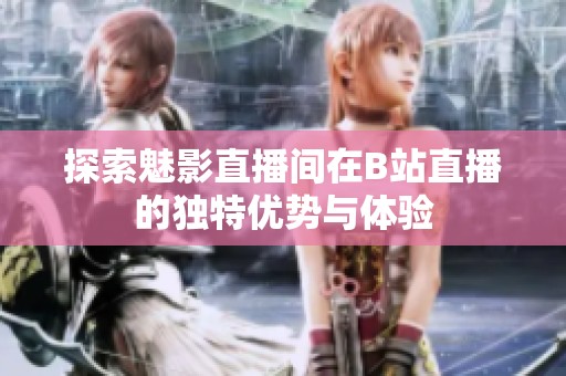 探索魅影直播间在B站直播的独特优势与体验
