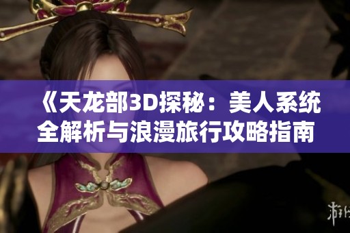 《天龙部3D探秘：美人系统全解析与浪漫旅行攻略指南分享》