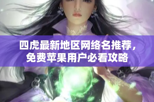 四虎最新地区网络名推荐，免费苹果用户必看攻略