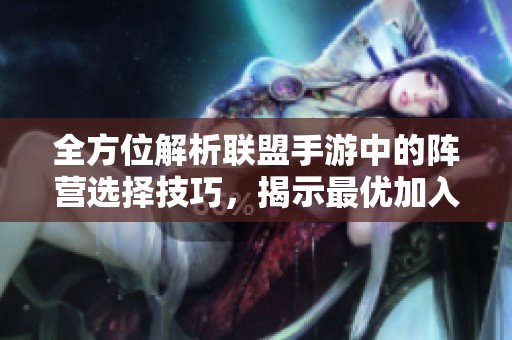 全方位解析联盟手游中的阵营选择技巧，揭示最优加入策略与实战经验