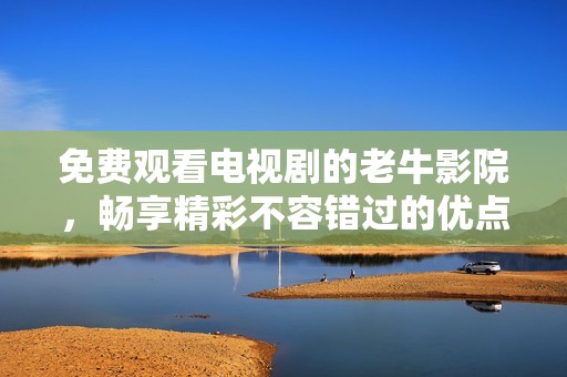免费观看电视剧的老牛影院，畅享精彩不容错过的优点