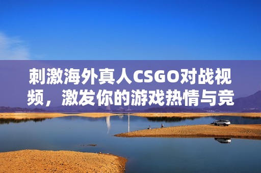 刺激海外真人CSGO对战视频，激发你的游戏热情与竞技精神