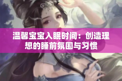 温馨宝宝入眠时间：创造理想的睡前氛围与习惯
