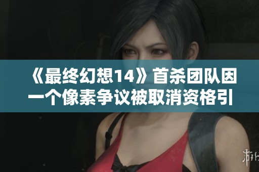 《最终幻想14》首杀团队因一个像素争议被取消资格引发热议与讨论