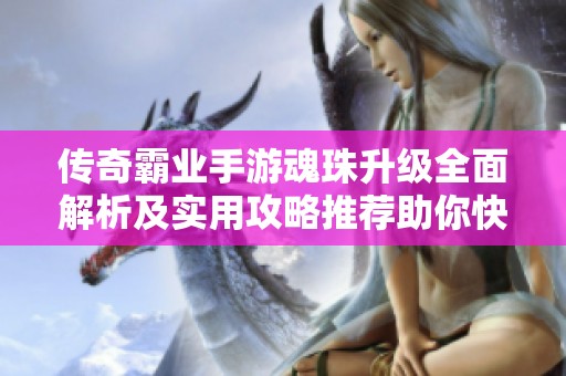 传奇霸业手游魂珠升级全面解析及实用攻略推荐助你快速提升实力