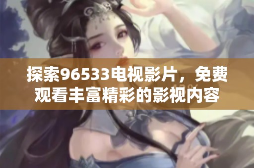 探索96533电视影片，免费观看丰富精彩的影视内容
