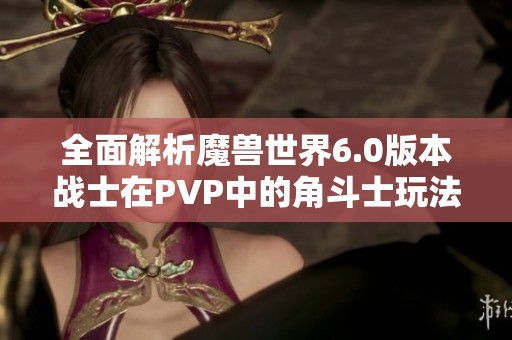 全面解析魔兽世界6.0版本战士在PVP中的角斗士玩法攻略