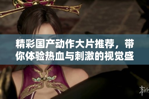 精彩国产动作大片推荐，带你体验热血与刺激的视觉盛宴