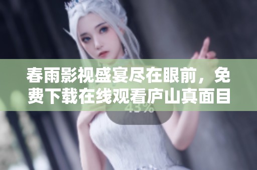 春雨影视盛宴尽在眼前，免费下载在线观看庐山真面目