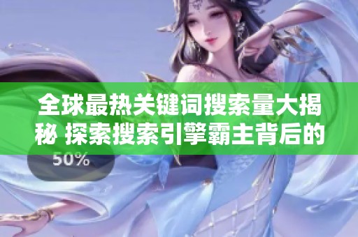 全球最热关键词搜索量大揭秘 探索搜索引擎霸主背后的用户行为趋势