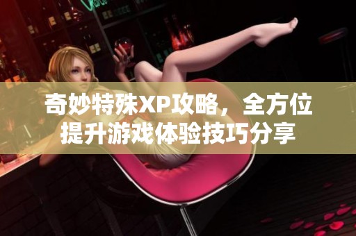 奇妙特殊XP攻略，全方位提升游戏体验技巧分享