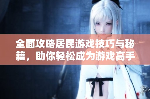 全面攻略居民游戏技巧与秘籍，助你轻松成为游戏高手的必备指南